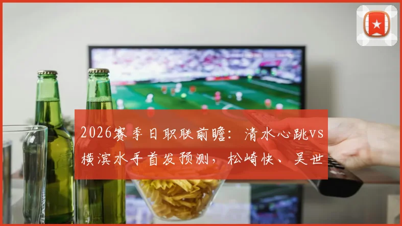 2026赛季日职联前瞻：清水心跳vs横滨水手首发预测，松崎快、吴世勋关键对决，谷村海那能否成为奇兵？