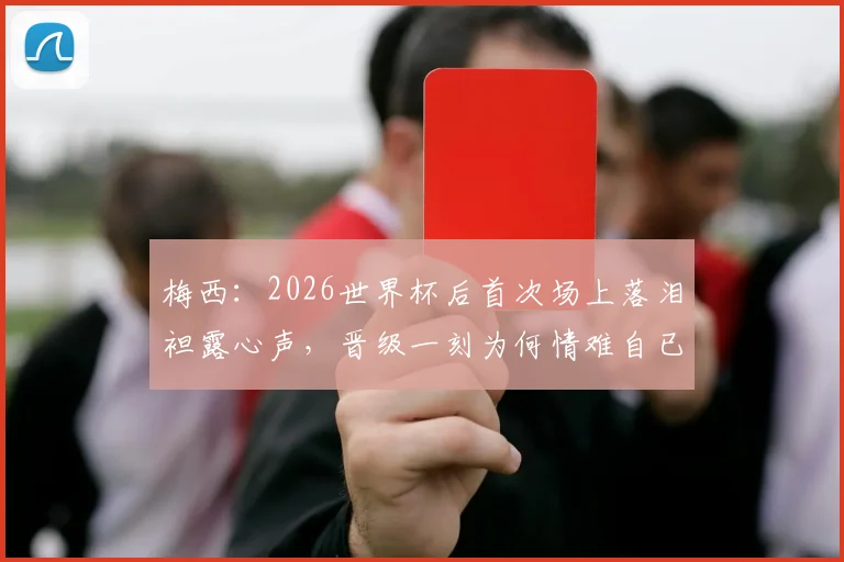 梅西：2026世界杯后首次场上落泪袒露心声，晋级一刻为何情难自已？