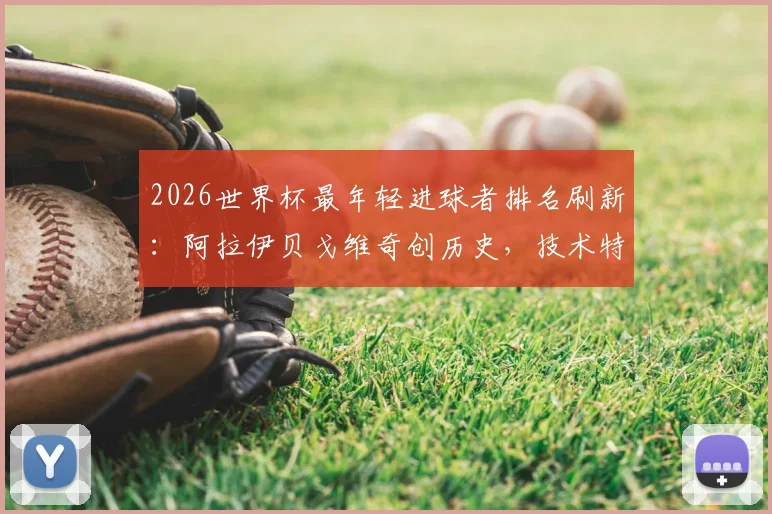2026世界杯最年轻进球者排名刷新：阿拉伊贝戈维奇创历史，技术特点与所属国家队背景全解析