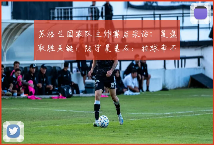 苏格兰国家队主帅赛后采访：复盘取胜关键，防守是基石，控球率不足并不影响最终胜利