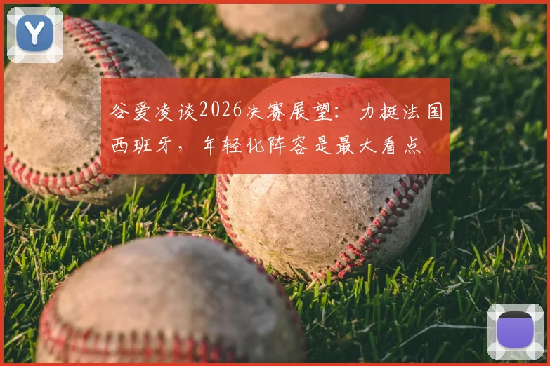谷爱凌谈2026决赛展望：力挺法国西班牙，年轻化阵容是最大看点