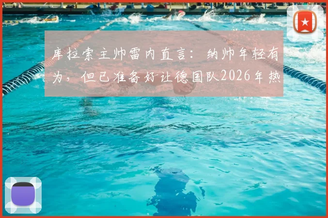 库拉索主帅雷内直言:纳帅年轻有为,但已准备好让德国队2026年热身赛踢得异常艰难