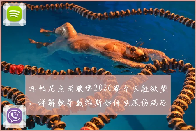 孔帕尼点明狼堡2026赛季求胜欲望，详解教导戴维斯如何克服伤病恐惧，构建强大比赛心态