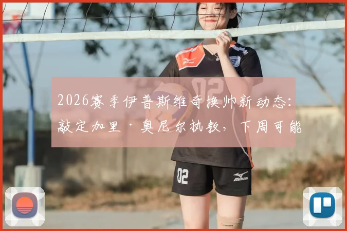 2026赛季伊普斯维奇换帅新动态：敲定加里·奥尼尔执教，下周可能官宣确定