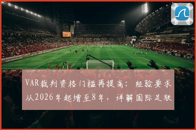 VAR裁判资格门槛再提高:经验要求从2026年起增至8年,详解国际足联新规与晋升路径