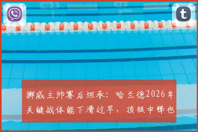 挪威主帅赛后坦承：哈兰德2026年关键战体能下滑过早，顶级中锋也需合理轮换与科学训练