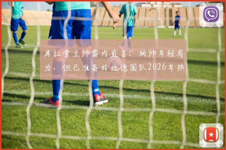 库拉索主帅雷内直言：纳帅年轻有为，但已准备好让德国队2026年热身赛踢得异常艰难