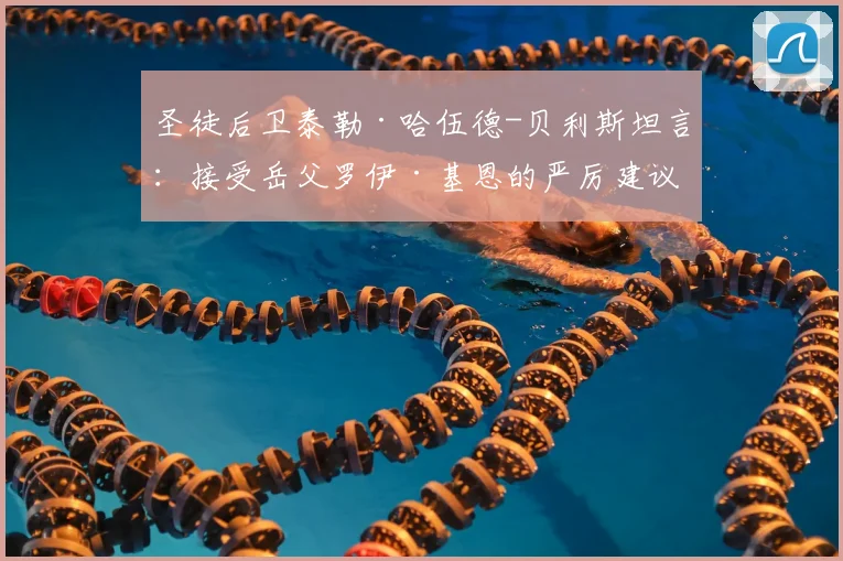 圣徒后卫泰勒·哈伍德-贝利斯坦言：接受岳父罗伊·基恩的严厉建议，若2026年带队击败曼城或能赢得他的夸奖