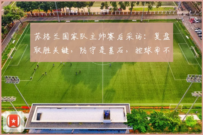 苏格兰国家队主帅赛后采访：复盘取胜关键，防守是基石，控球率不足并不影响最终胜利