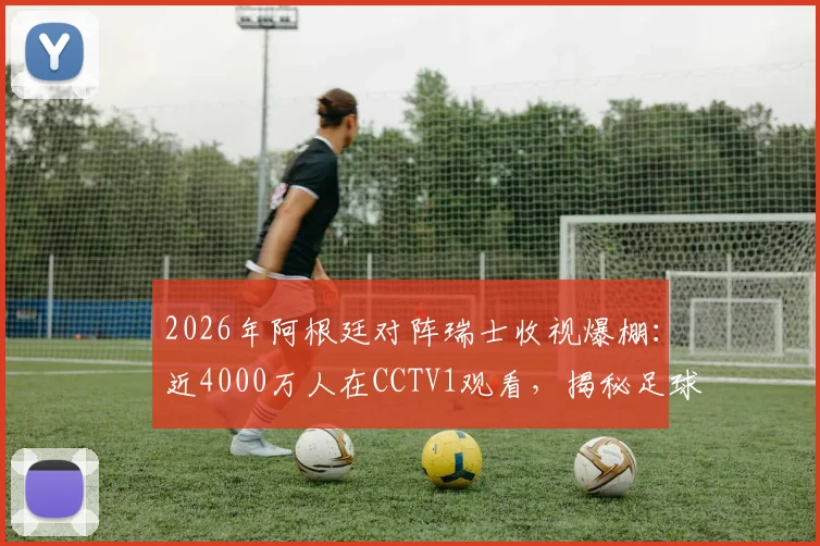 2026年阿根廷对阵瑞士收视爆棚：近4000万人在CCTV1观看，揭秘足球赛事国内收视数据