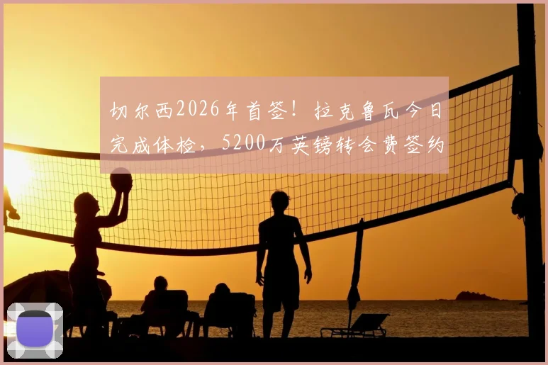 切尔西2026年首签！拉克鲁瓦今日完成体检，5200万英镑转会费签约细节曝光