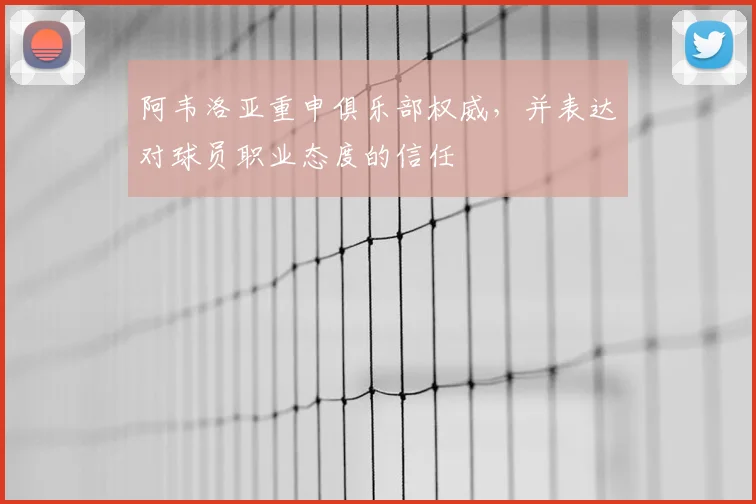 阿韦洛亚重申俱乐部权威，并表达对球员职业态度的信任