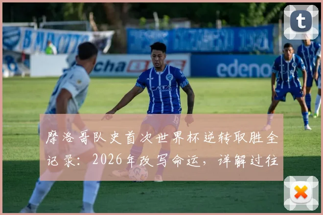 摩洛哥队史首次世界杯逆转取胜全记录：2026年改写命运，详解过往12次落后仅1平11负的魔咒