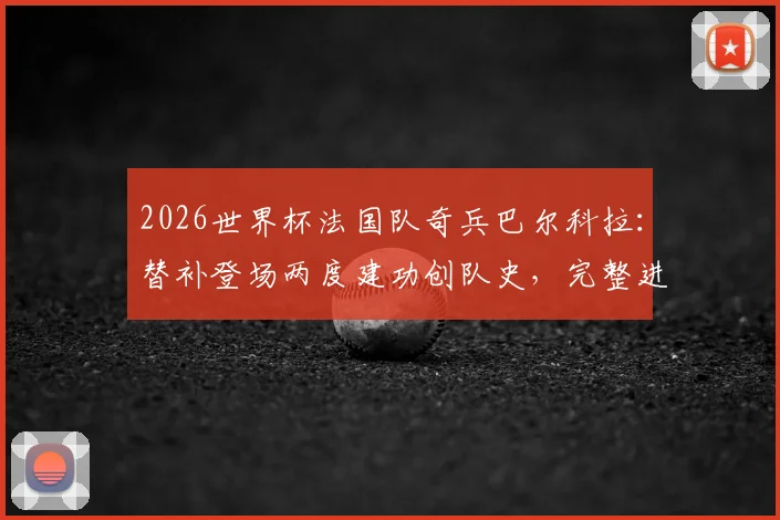 2026世界杯法国队奇兵巴尔科拉：替补登场两度建功创队史，完整进球集锦与数据分析