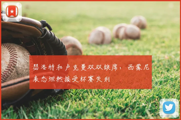 瑟洛特和卢克曼双双缺席，西蒙尼表态坦然接受杯赛失利