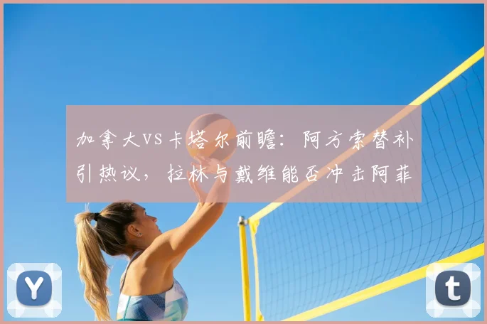 加拿大vs卡塔尔前瞻：阿方索替补引热议，拉林与戴维能否冲击阿菲夫领衔的后防？附2026年北美世预赛关键看点