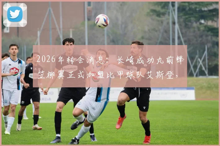 2026年转会消息：长崎成功丸前锋笠柳翼正式加盟比甲球队艾斯登，转会费与合同细节曝光