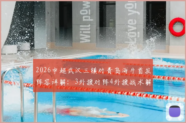 2026中超武汉三镇对青岛海牛首发阵容详解：3外援对阵4外援战术解析，叶博亚领衔出战名单与实时赛况速递