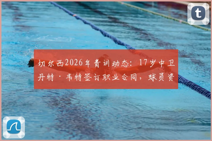 切尔西2026年青训动态：17岁中卫丹特·韦特签订职业合同，球员资料与未来前景解读