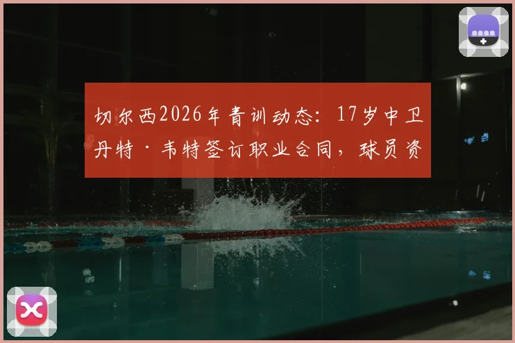 切尔西2026年青训动态:17岁中卫丹特·韦特签订职业合同,球员资料与未来前景解读