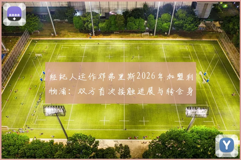 经纪人运作邓弗里斯2026年加盟利物浦：双方首次接触进展与转会身价深度分析