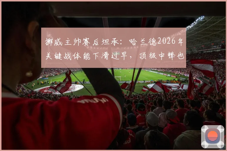 挪威主帅赛后坦承:哈兰德2026年关键战体能下滑过早,顶级中锋也需合理轮换与科学训练