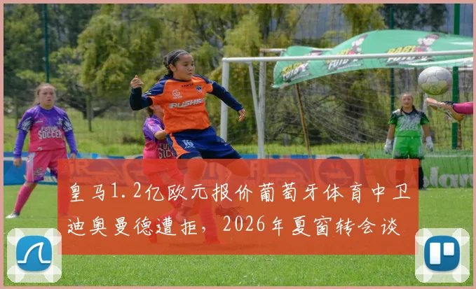 皇马1.2亿欧元报价葡萄牙体育中卫迪奥曼德遭拒,2026年夏窗转会谈判最新进展与球员技术分析