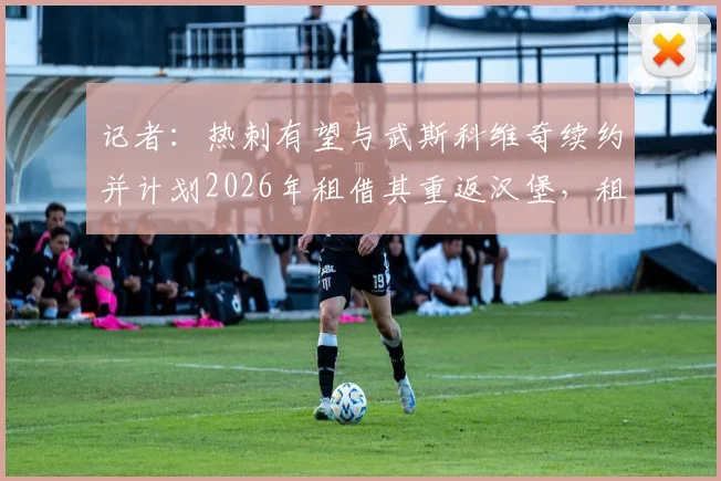 记者:热刺有望与武斯科维奇续约并计划2026年租借其重返汉堡,租借细节与球员发展前景分析