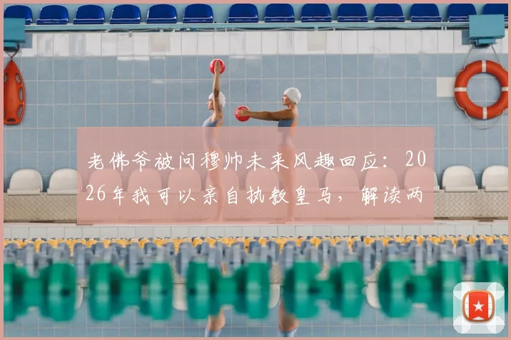 老佛爷被问穆帅未来风趣回应:2026年我可以亲自执教皇马,解读两人关系与潜在合作