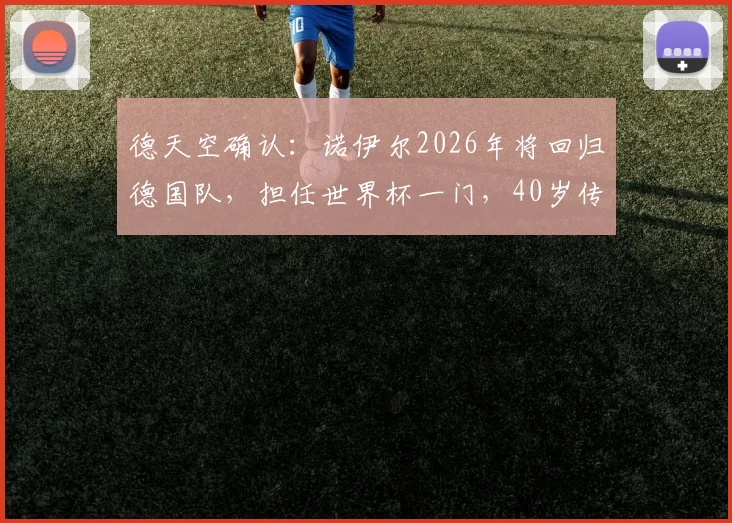 德天空确认:诺伊尔2026年将回归德国队,担任世界杯一门,40岁传奇门神出战