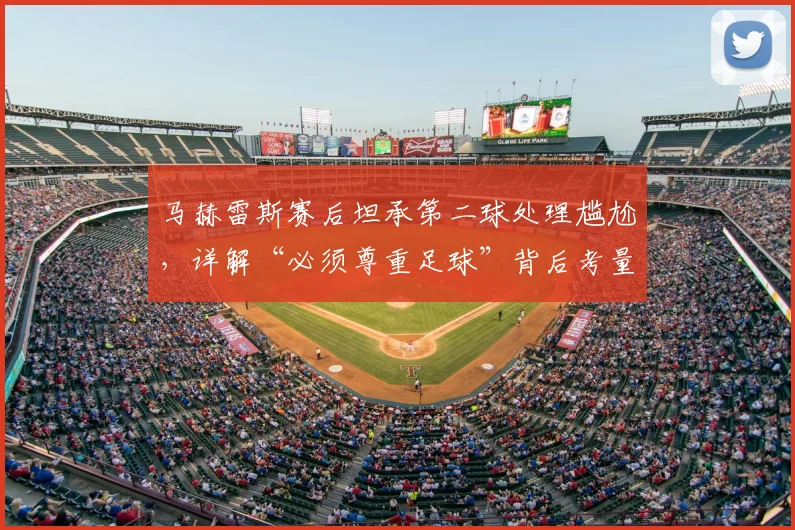 马赫雷斯赛后坦承第二球处理尴尬，详解“必须尊重足球”背后考量，引发球员职业态度讨论