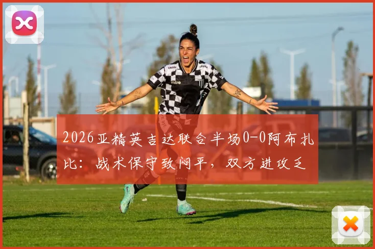 2026亚精英吉达联合半场0-0阿布扎比:战术保守致闷平,双方进攻乏术原因解析